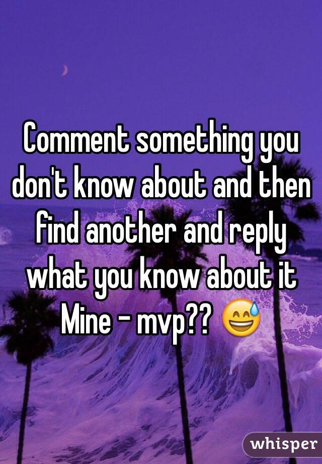 Comment something you don't know about and then find another and reply what you know about it
Mine - mvp?? 😅