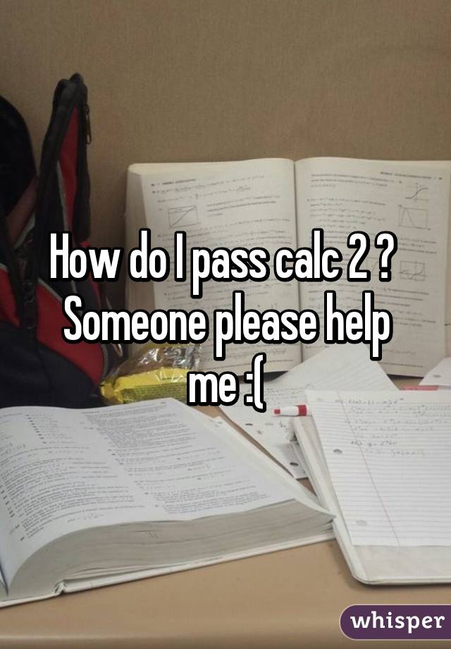 How do I pass calc 2 ? 
Someone please help me :(