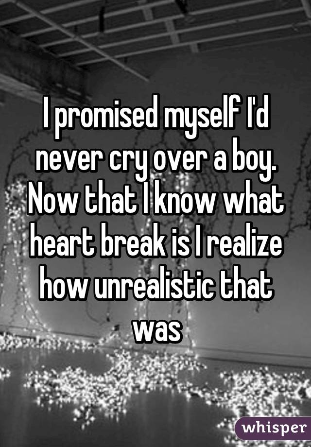 I promised myself I'd never cry over a boy. Now that I know what heart break is I realize how unrealistic that was