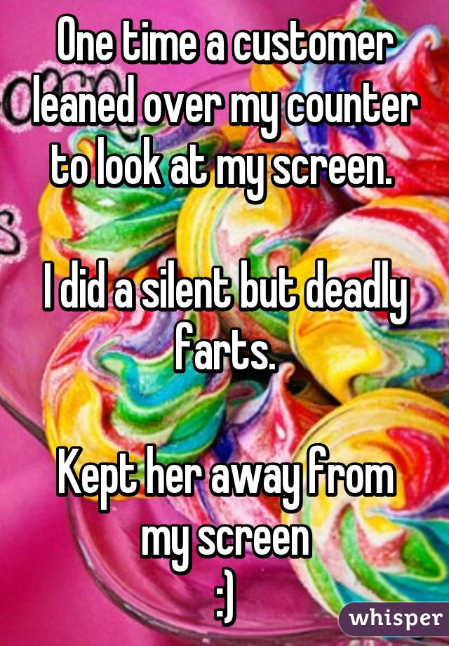 One time a customer leaned over my counter to look at my screen. 

I did a silent but deadly farts.

Kept her away from my screen
:)