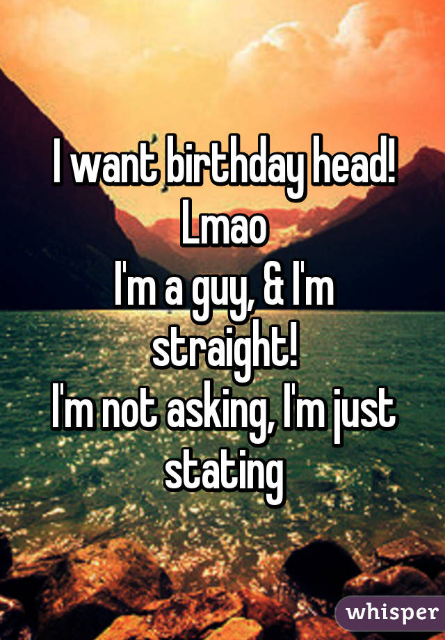 I want birthday head! Lmao
I'm a guy, & I'm straight!
I'm not asking, I'm just stating