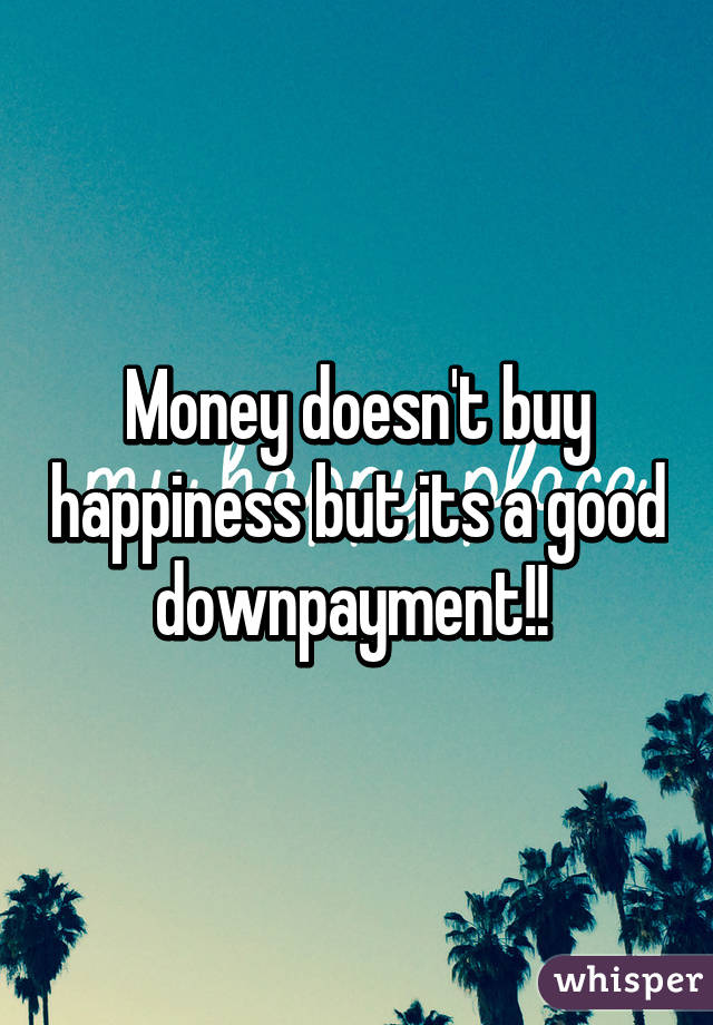 Money doesn't buy happiness but its a good downpayment!! 