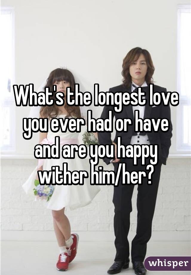 What's the longest love you ever had or have and are you happy wither him/her?