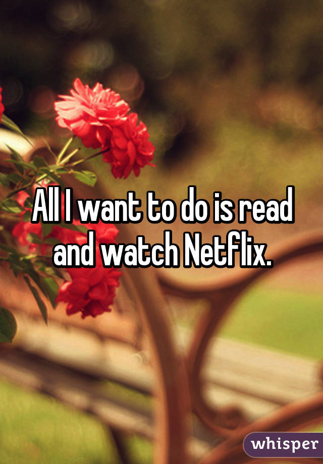 All I want to do is read and watch Netflix.