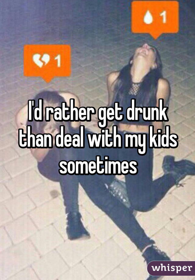 I'd rather get drunk than deal with my kids sometimes