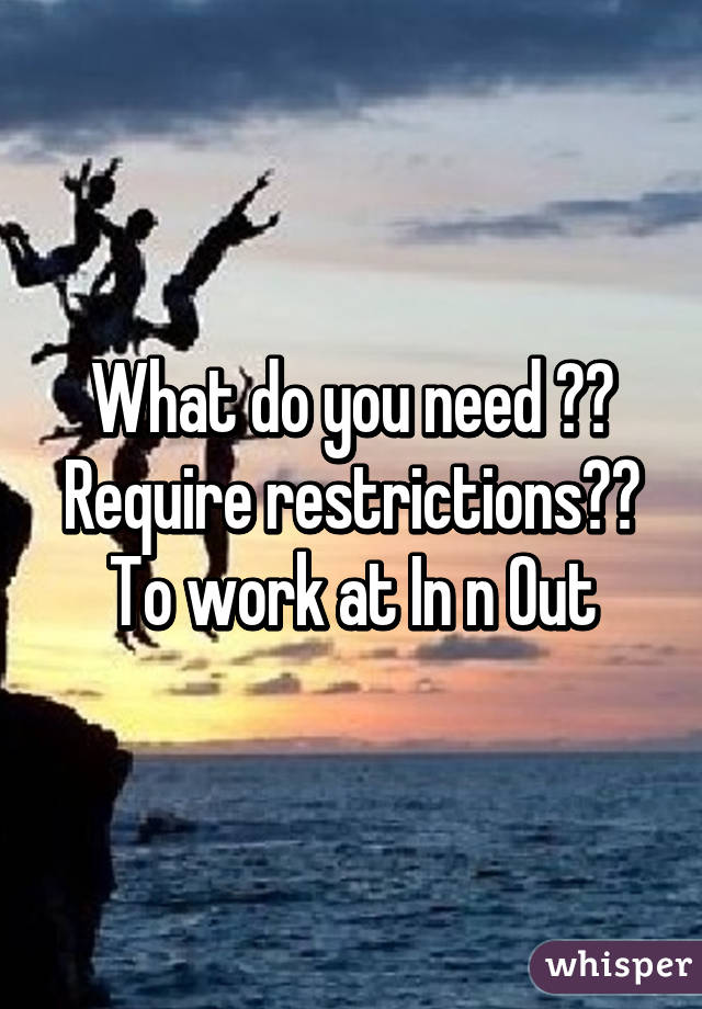 What do you need ?? Require restrictions?? To work at In n Out