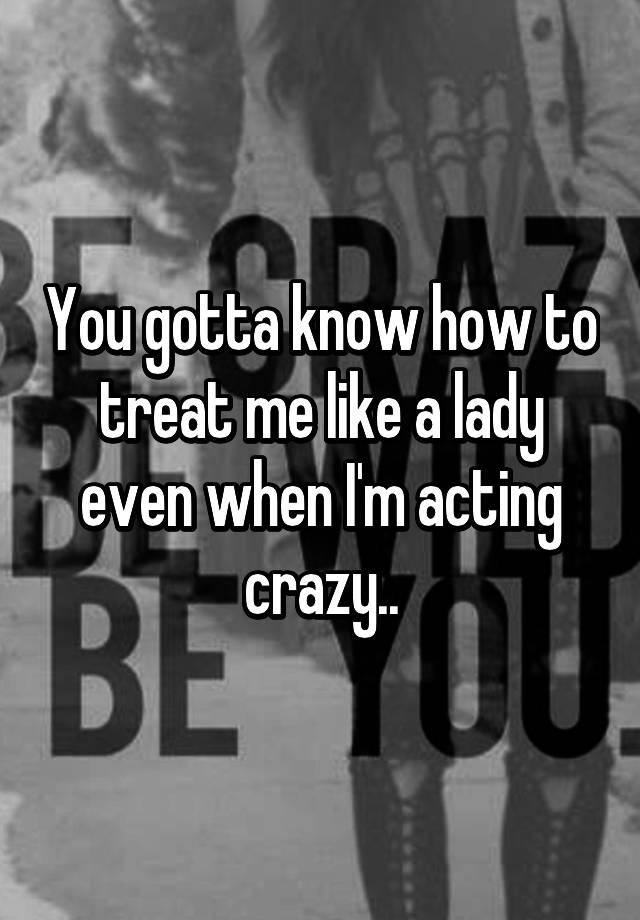 you-gotta-know-how-to-treat-me-like-a-lady-even-when-i-m-acting-crazy