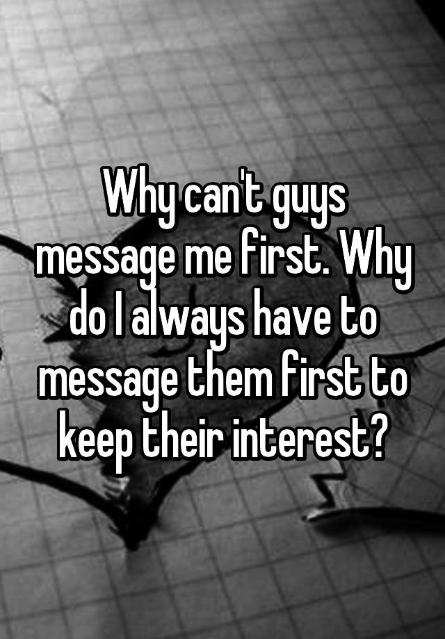 why-can-t-guys-message-me-first-why-do-i-always-have-to-message-them