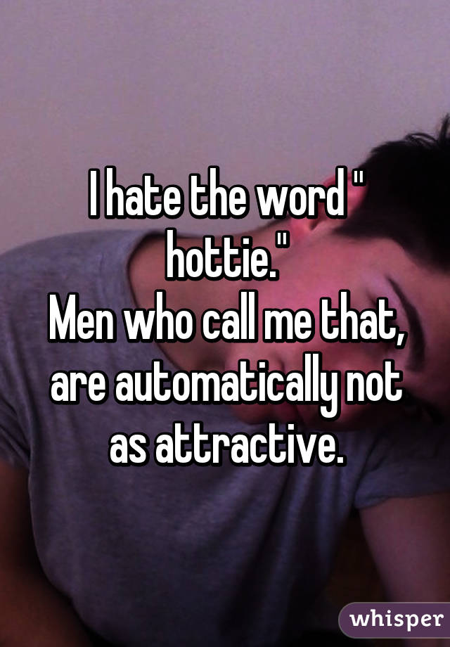 I hate the word " hottie."
Men who call me that, are automatically not as attractive.