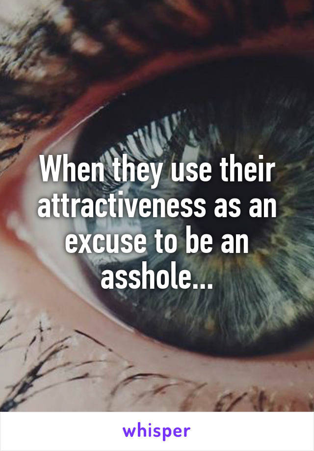 When they use their attractiveness as an excuse to be an asshole...