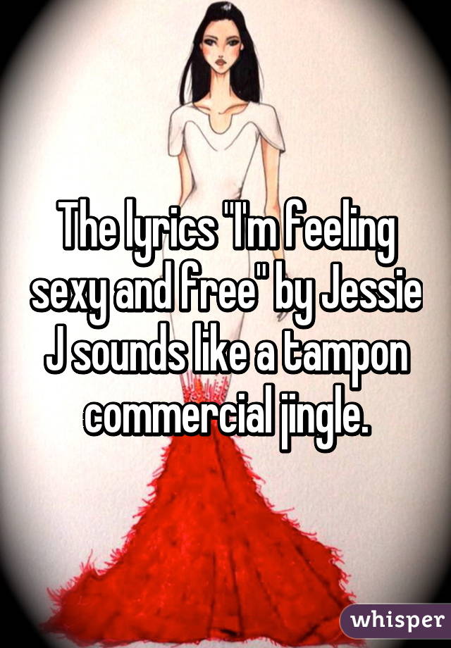 The lyrics "I'm feeling sexy and free" by Jessie J sounds like a tampon commercial jingle.
