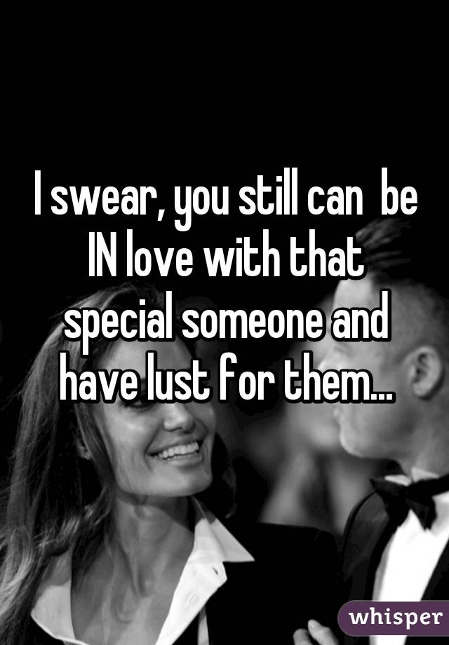 I swear, you still can  be IN love with that special someone and have lust for them...
