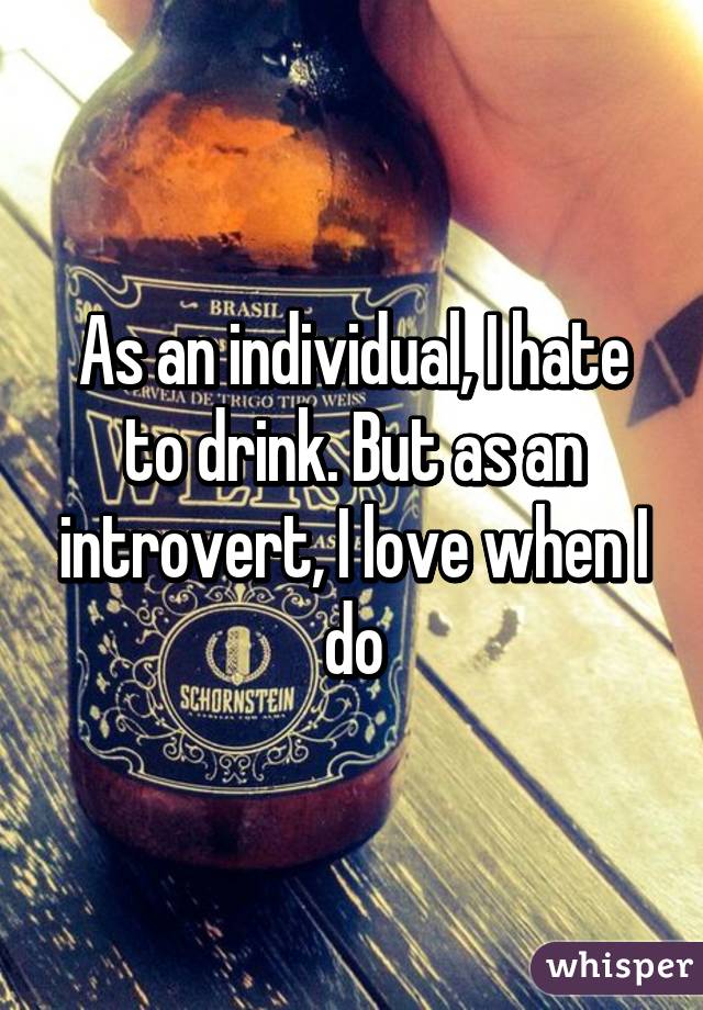 As an individual, I hate to drink. But as an introvert, I love when I do