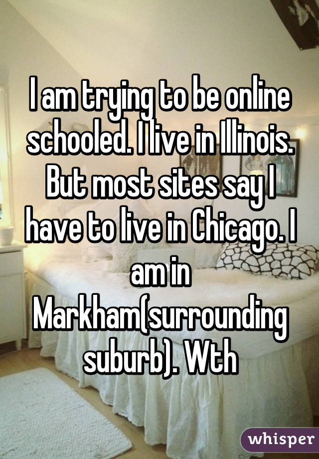 I am trying to be online schooled. I live in Illinois. But most sites say I have to live in Chicago. I am in Markham(surrounding suburb). Wth