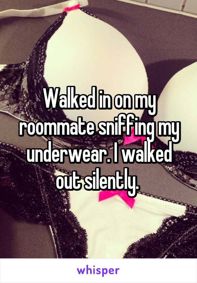 Walked in on my roommate sniffing my underwear. I walked out silently. 