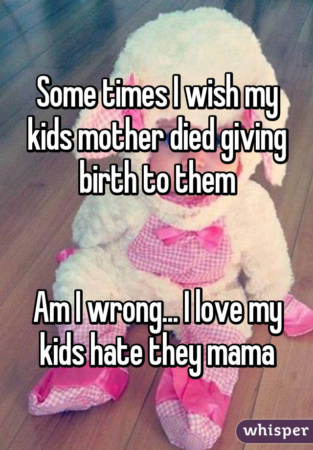 Some times I wish my kids mother died giving birth to them


Am I wrong... I love my kids hate they mama