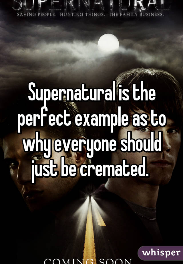 Supernatural is the perfect example as to why everyone should just be cremated. 
