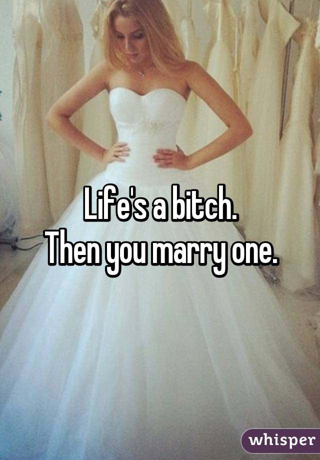 Life's a bitch.
Then you marry one.