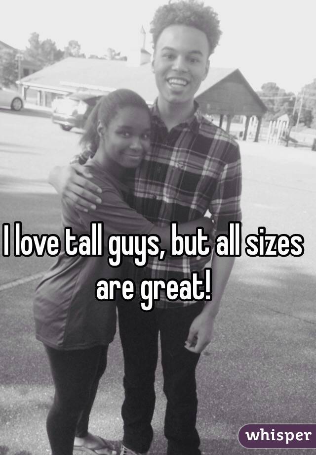 I love tall guys, but all sizes are great!