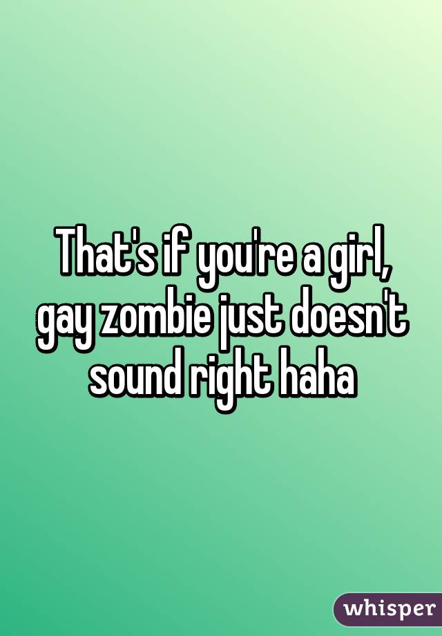 That's if you're a girl, gay zombie just doesn't sound right haha