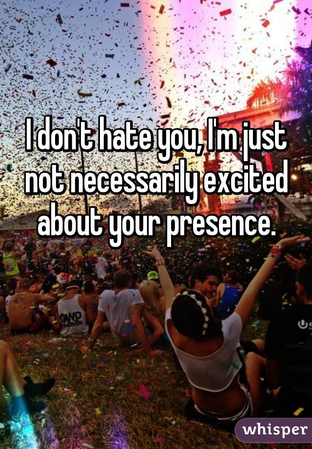 I don't hate you, I'm just not necessarily excited about your presence.

