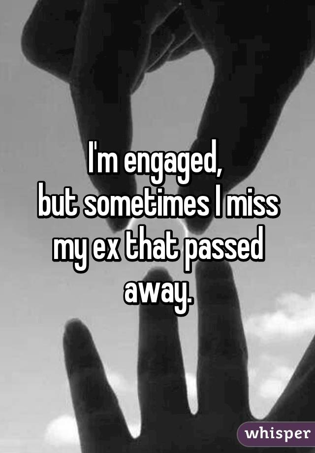 I'm engaged, 
but sometimes I miss my ex that passed away.