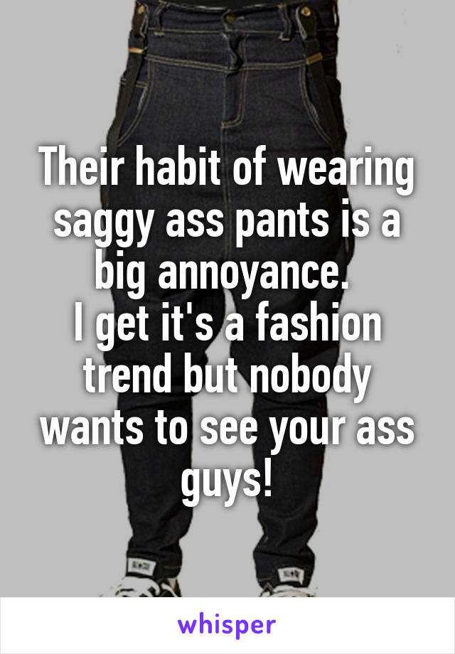 Their habit of wearing saggy ass pants is a big annoyance. 
I get it's a fashion trend but nobody wants to see your ass guys!