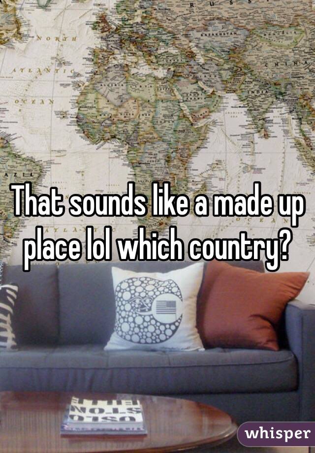 That sounds like a made up place lol which country?