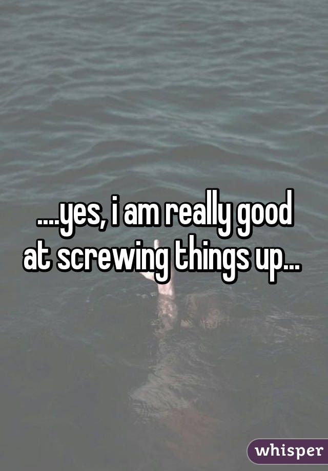 ....yes, i am really good at screwing things up... 