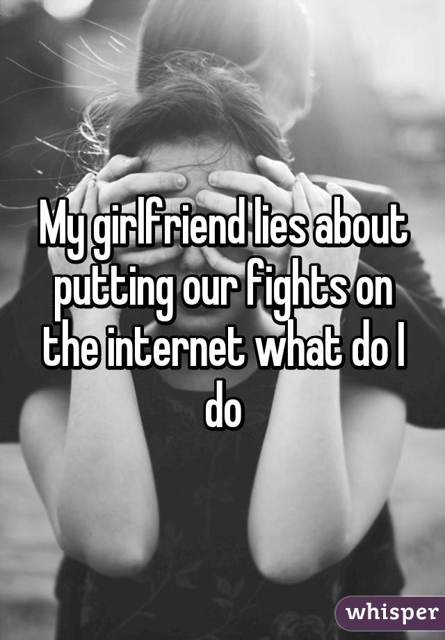 My girlfriend lies about putting our fights on the internet what do I do