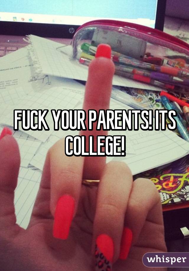 FUCK YOUR PARENTS! ITS COLLEGE!
