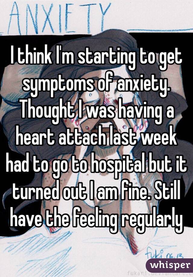 I think I'm starting to get symptoms of anxiety. Thought I was having a heart attach last week had to go to hospital but it turned out I am fine. Still have the feeling regularly 