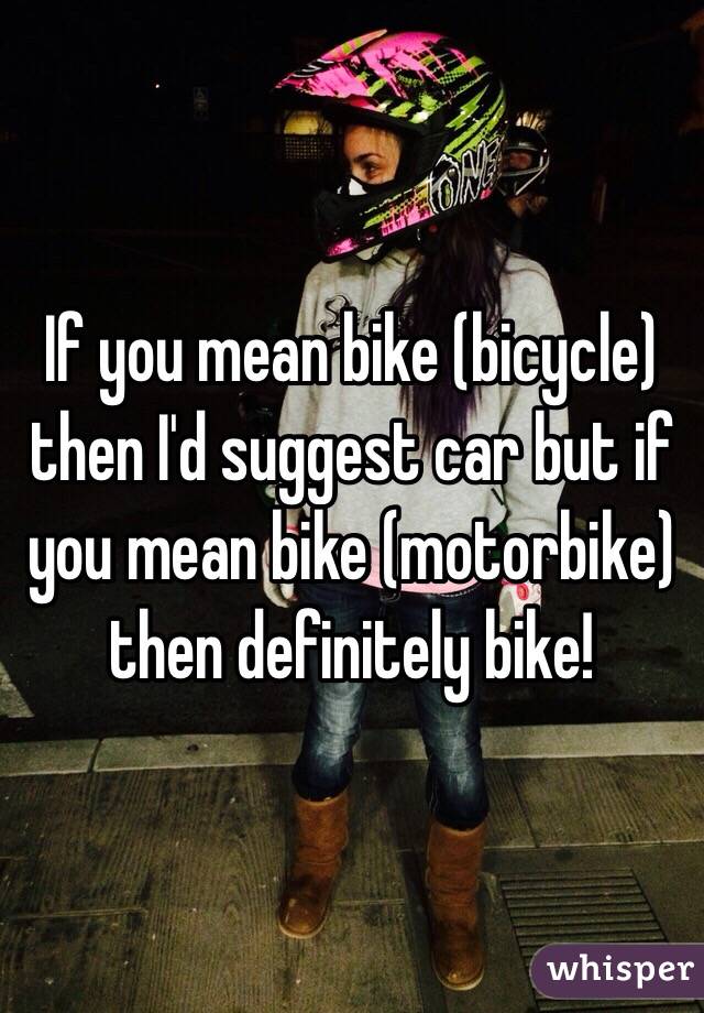 If you mean bike (bicycle) then I'd suggest car but if you mean bike (motorbike) then definitely bike!