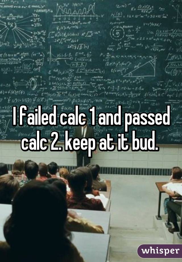 I failed calc 1 and passed calc 2. keep at it bud. 