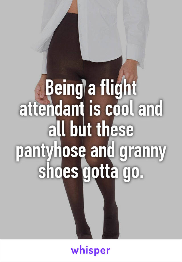 Being a flight attendant is cool and all but these pantyhose and granny shoes gotta go.