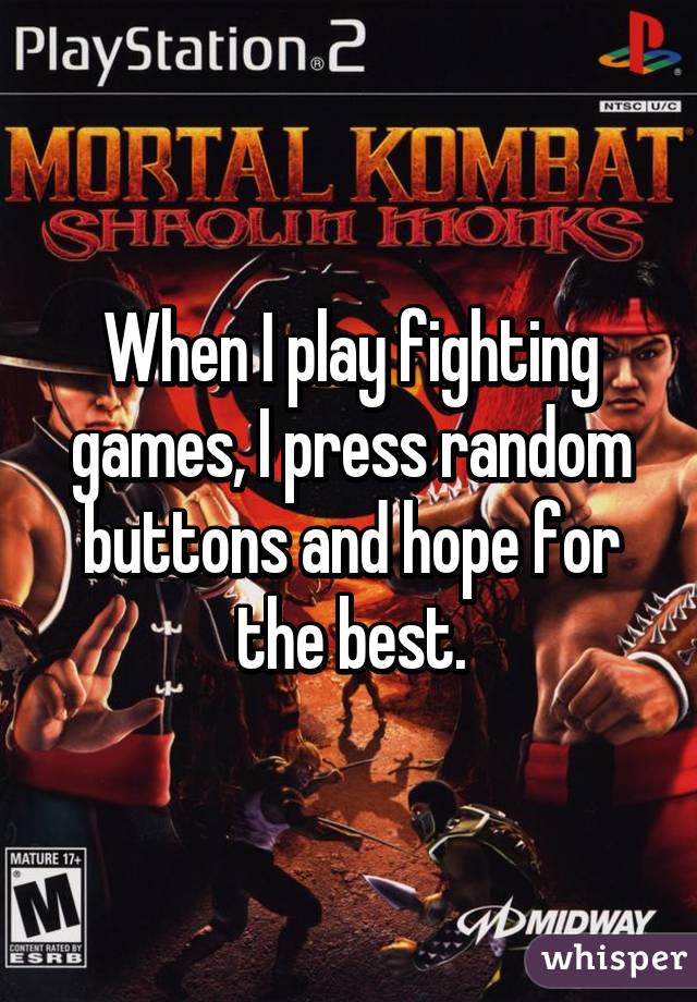 When I play fighting games, I press random buttons and hope for the best.