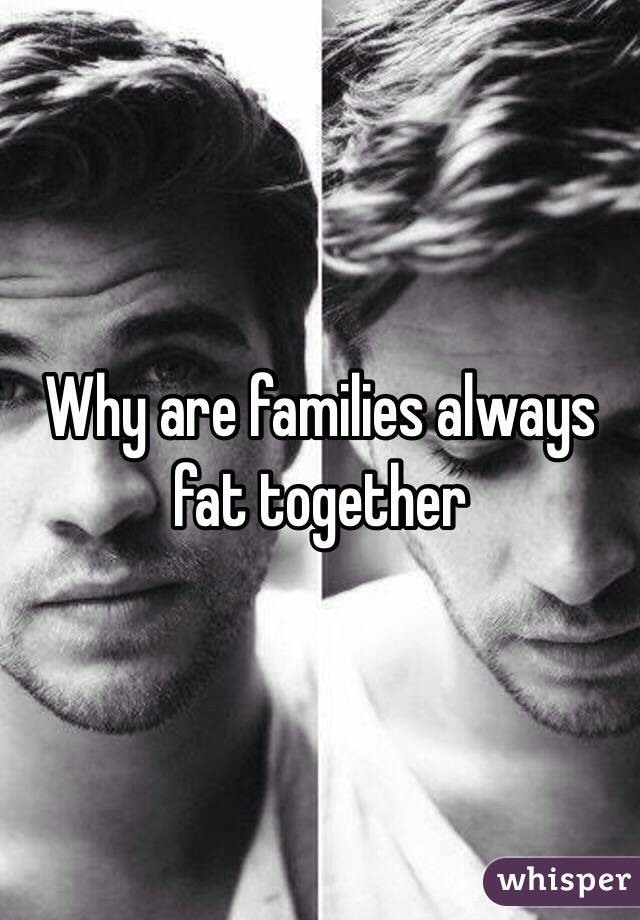 Why are families always fat together 