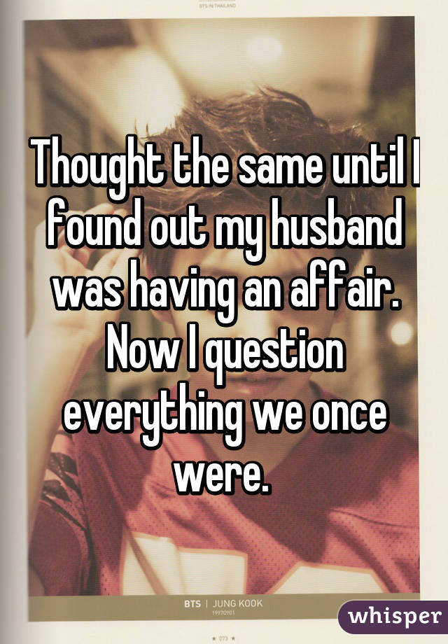 Thought the same until I found out my husband was having an affair. Now I question everything we once were. 