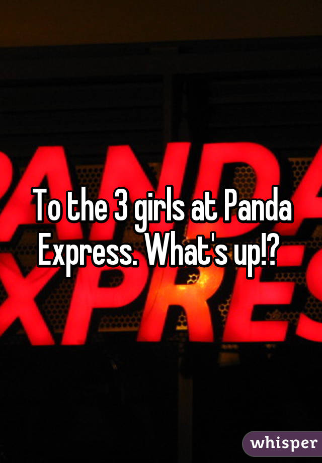 To the 3 girls at Panda Express. What's up!? 