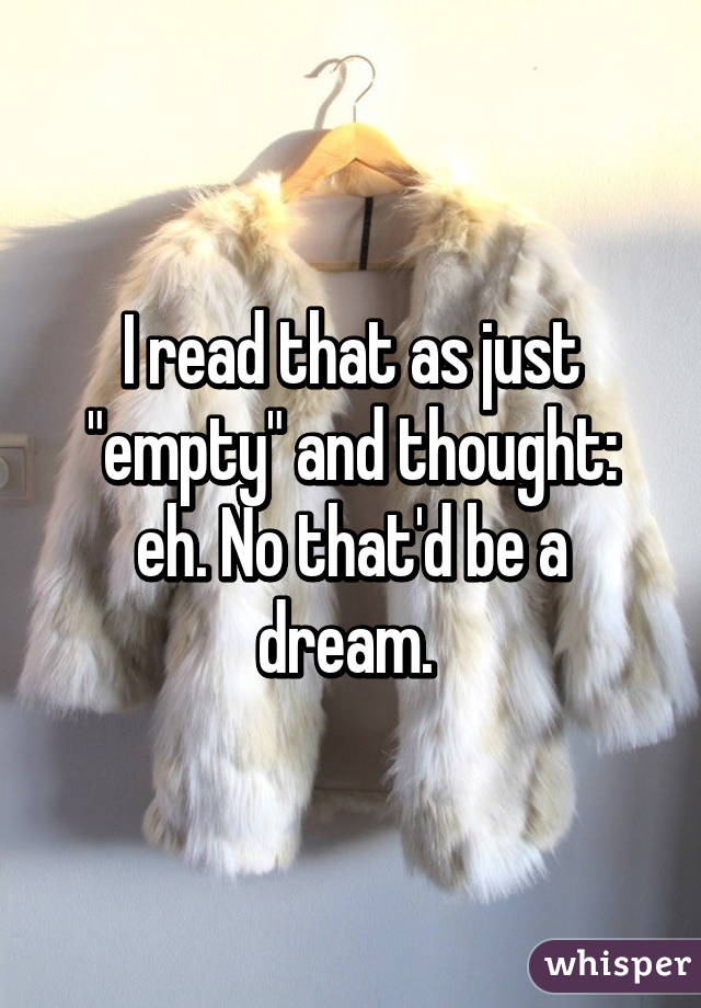 I read that as just "empty" and thought: eh. No that'd be a dream. 