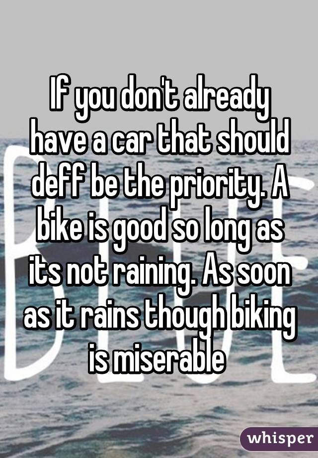 If you don't already have a car that should deff be the priority. A bike is good so long as its not raining. As soon as it rains though biking is miserable 