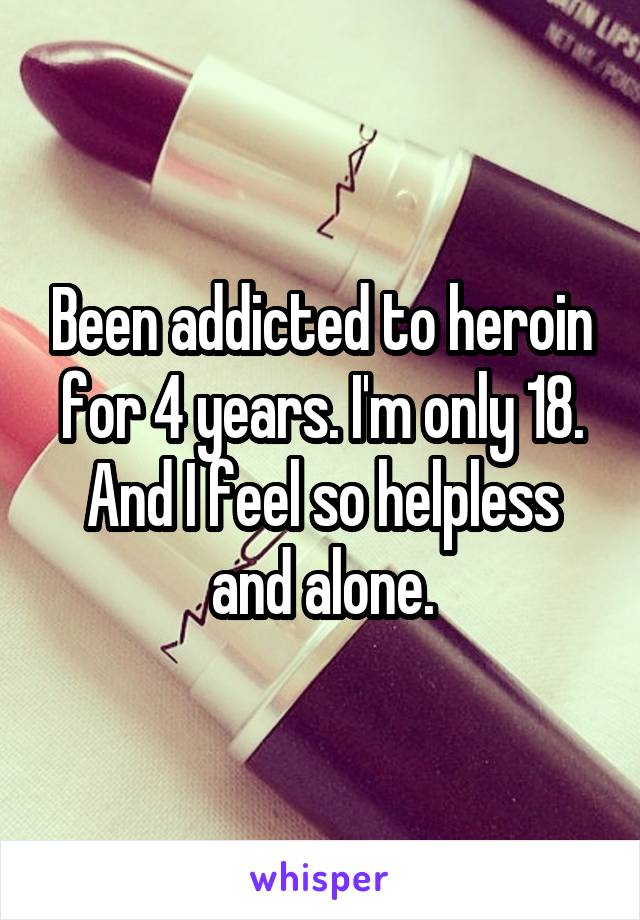 Been addicted to heroin for 4 years. I'm only 18. And I feel so helpless and alone.
