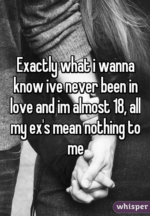 Exactly what i wanna know ive never been in love and im almost 18, all my ex's mean nothing to me