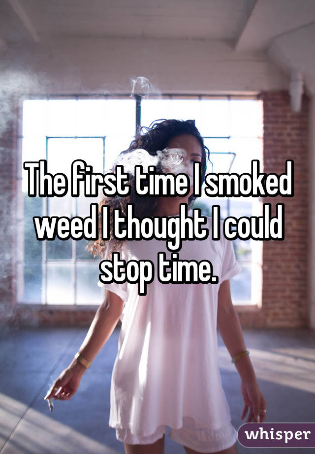 The first time I smoked weed I thought I could stop time.