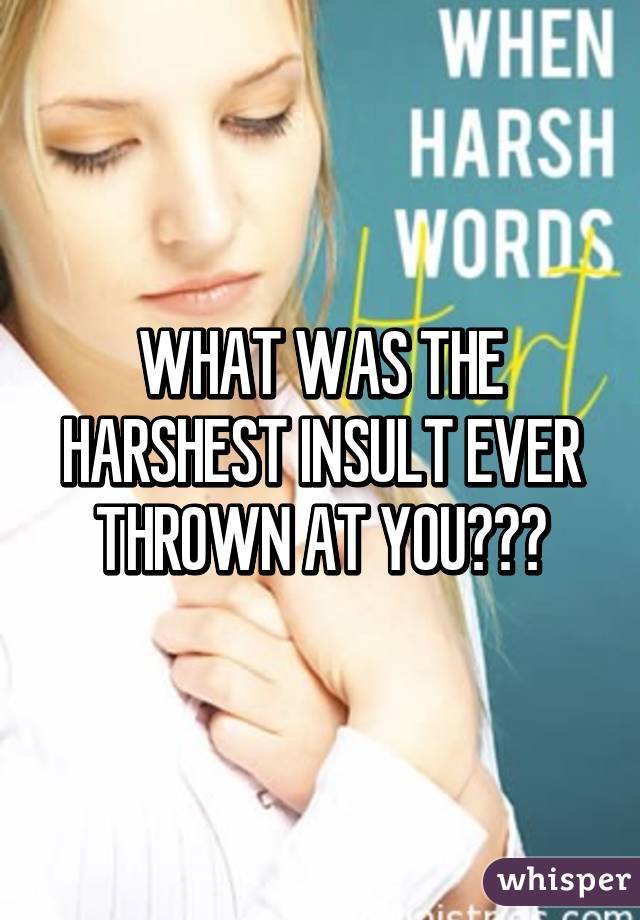 WHAT WAS THE HARSHEST INSULT EVER THROWN AT YOU???