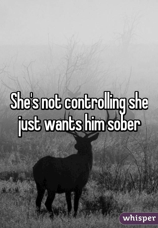 She's not controlling she just wants him sober
