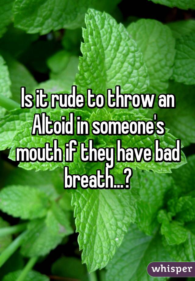 Is it rude to throw an Altoid in someone's mouth if they have bad breath...?