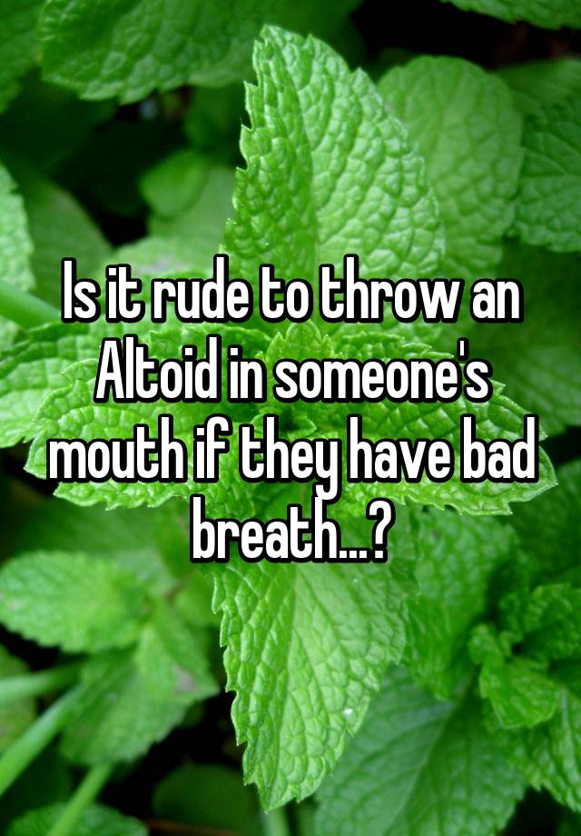 is-it-rude-to-throw-an-altoid-in-someone-s-mouth-if-they-have-bad