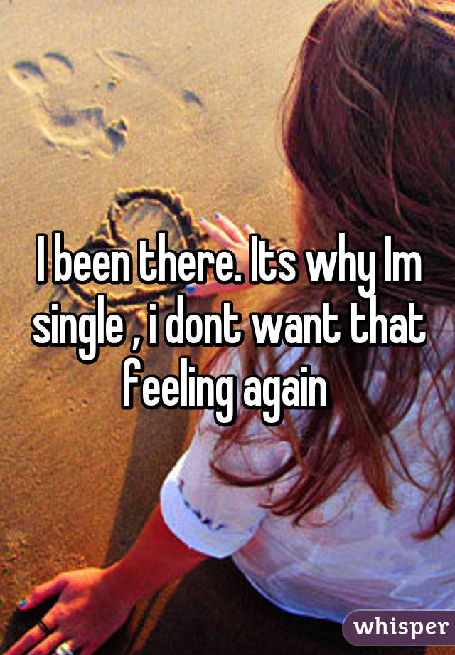 I been there. Its why Im single , i dont want that feeling again 
