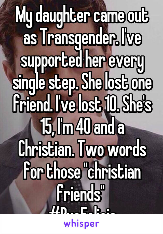 My daughter came out as Transgender. I've supported her every single step. She lost one friend. I've lost 10. She's 15, I'm 40 and a Christian. Two words for those "christian friends" 
#ByeFelicia